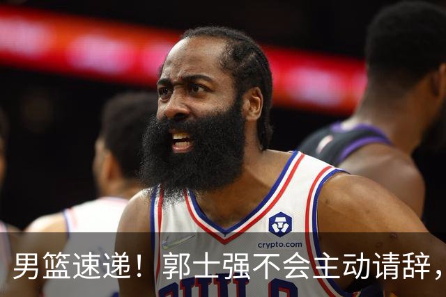 男篮速递！郭士强不会主动请辞，崔永熙承认打不过，胡明轩深夜发声
