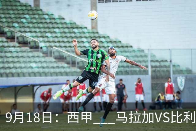 9月18日：西甲 _ 马拉加VS比利亚雷亚尔：主场0胜魔咒待破，黄潜4连败谁先上岸？